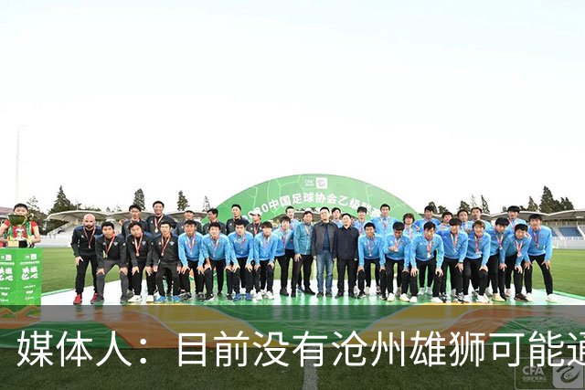 媒体人：目前没有沧州雄狮可能通过准入的消息